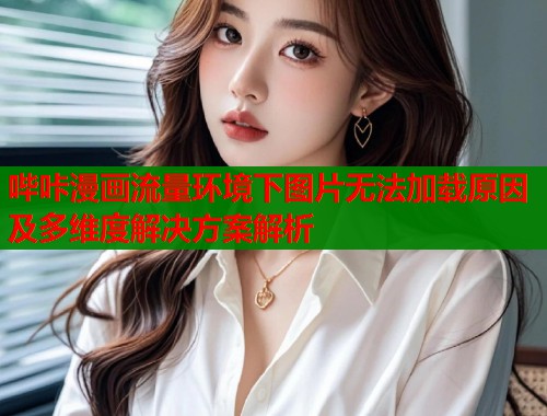 哔咔漫画流量环境下图片无法加载原因及多维度解决方案解析 哔咔漫画流量环境下图片无法加载原因及多维度解决方案解析