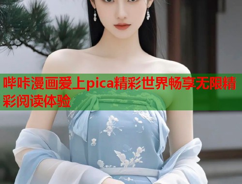 哔咔漫画爱上pica精彩世界畅享无限精彩阅读体验