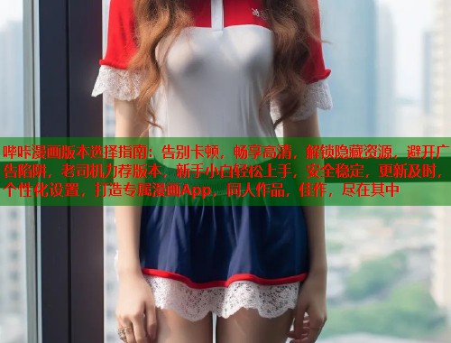 哔咔漫画版本选择指南：告别卡顿，畅享高清，解锁隐藏资源，避开广告陷阱，老司机力荐版本，新手小白轻松上手，安全稳定，更新及时，个性化设置，打造专属漫画App，同人作品，佳作，尽在其中
