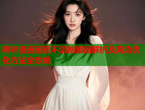 哔咔漫画画质不清晰原因解析及高清优化方法全攻略