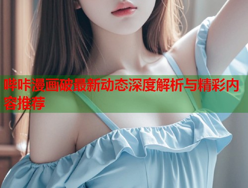 哔咔漫画破最新动态深度解析与精彩内容推荐
