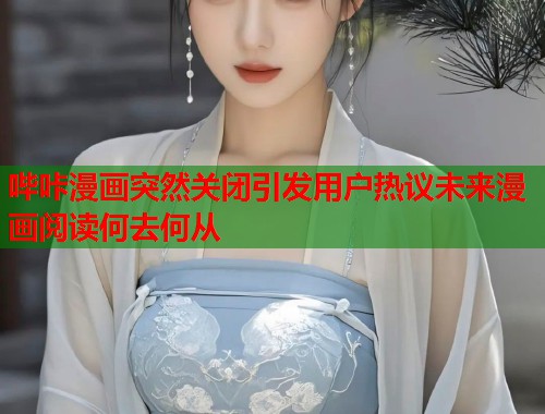 哔咔漫画突然关闭引发用户热议未来漫画阅读何去何从