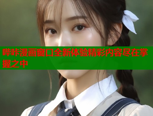哔咔漫画窗口全新体验精彩内容尽在掌握之中