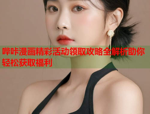 哔咔漫画精彩活动领取攻略全解析助你轻松获取福利