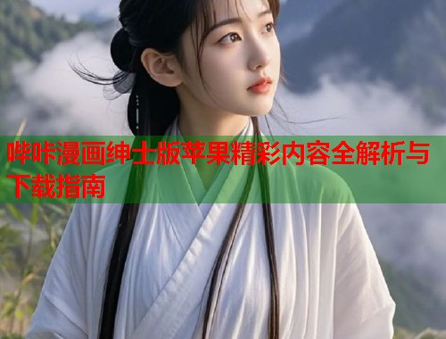 哔咔漫画绅士版苹果精彩内容全解析与下载指南