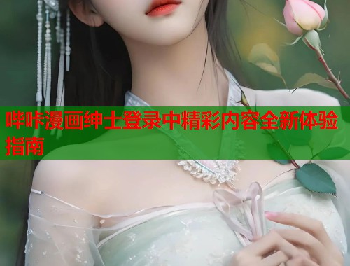 哔咔漫画绅士登录中精彩内容全新体验指南 哔咔漫画绅士登录中精彩内容全新体验指南