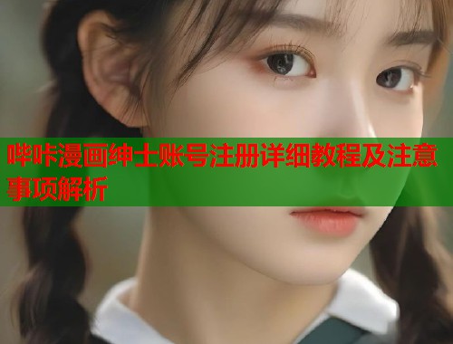 哔咔漫画绅士账号注册详细教程及注意事项解析 哔咔漫画绅士账号注册详细教程及注意事项解析