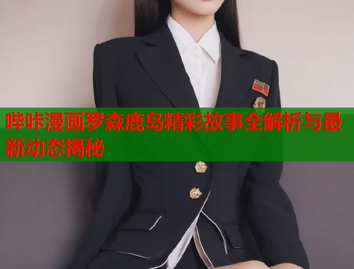 哔咔漫画罗森鹿岛精彩故事全解析与最新动态揭秘