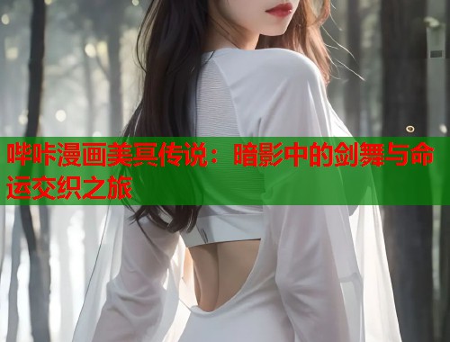 哔咔漫画美冥传说：暗影中的剑舞与命运交织之旅
