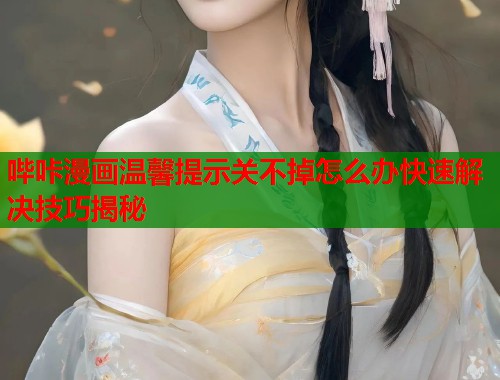 哔咔漫画温馨提示关不掉怎么办快速解决技巧揭秘