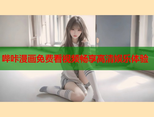 哔咔漫画免费看视频畅享高清娱乐体验