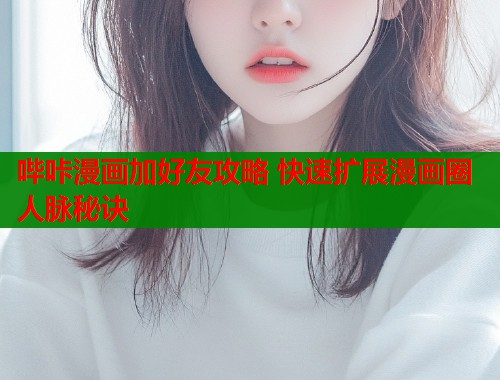 哔咔漫画加好友攻略 快速扩展漫画圈人脉秘诀