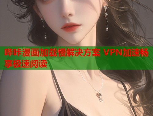哔咔漫画加载慢解决方案 VPN加速畅享极速阅读
