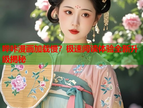 哔咔漫画加载慢？极速阅读体验全新升级揭秘