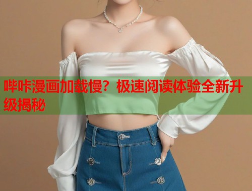 哔咔漫画加载慢？极速阅读体验全新升级揭秘
