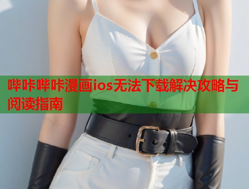 哔咔哔咔漫画ios无法下载解决攻略与阅读指南