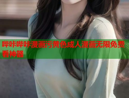 哔咔哔咔漫画污黄色成人漫画无限免费看神器