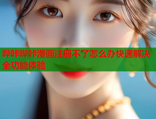 哔咔哔咔漫画注册不了怎么办快速解决全功能体验