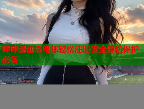 哔咔漫画假电邮轻松注册安全隐私保护必备 哔咔漫画假电邮轻松注册安全隐私保护必备