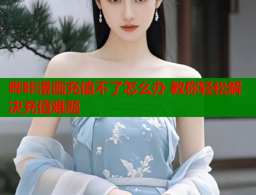 哔咔漫画充值不了怎么办 教你轻松解决充值难题 哔咔漫画充值不了怎么办 教你轻松解决充值难题