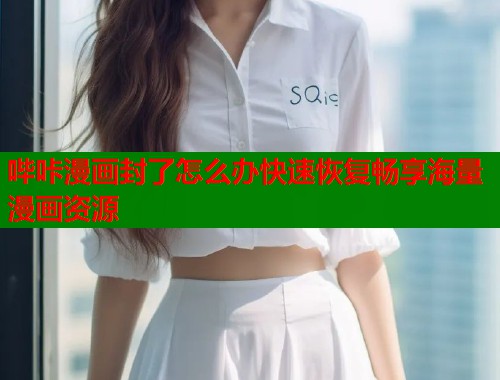 哔咔漫画封了怎么办快速恢复畅享海量漫画资源 哔咔漫画封了怎么办快速恢复畅享海量漫画资源