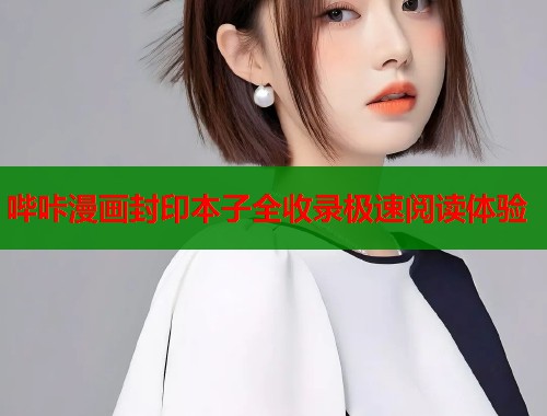 哔咔漫画封印本子全收录极速阅读体验