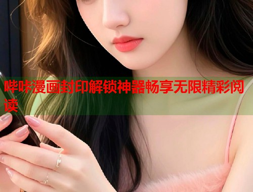 哔咔漫画封印解锁神器畅享无限精彩阅读 哔咔漫画封印解锁神器畅享无限精彩阅读