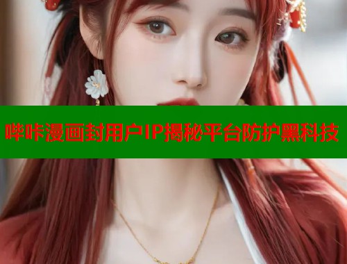 哔咔漫画封用户IP揭秘平台防护黑科技