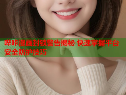 哔咔漫画封锁警告揭秘 快速掌握平台安全防护技巧 哔咔漫画封锁警告揭秘 快速掌握平台安全防护技巧
