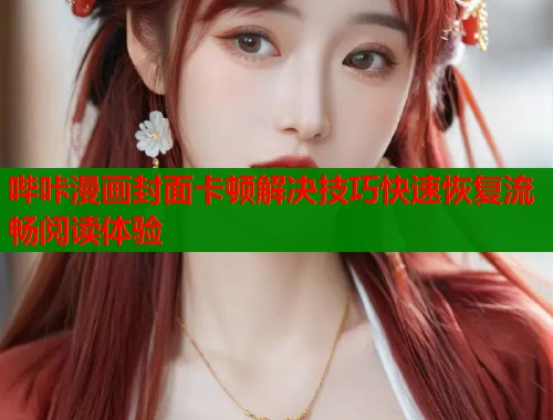 哔咔漫画封面卡顿解决技巧快速恢复流畅阅读体验