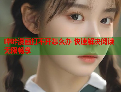 哔咔漫画打不开怎么办 快速解决阅读无限畅享 哔咔漫画打不开怎么办 快速解决阅读无限畅享