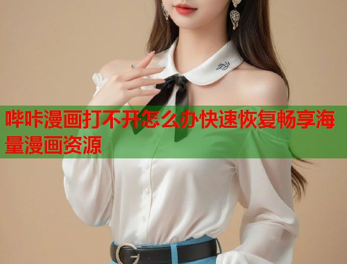哔咔漫画打不开怎么办快速恢复畅享海量漫画资源 哔咔漫画打不开怎么办快速恢复畅享海量漫画资源