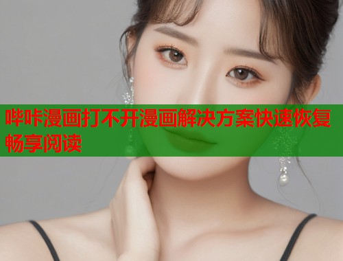 哔咔漫画打不开漫画解决方案快速恢复畅享阅读 哔咔漫画打不开漫画解决方案快速恢复畅享阅读