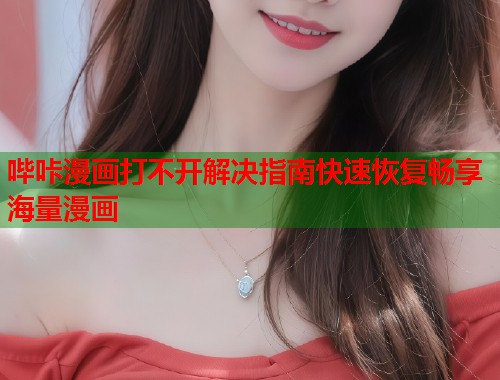 哔咔漫画打不开解决指南快速恢复畅享海量漫画 哔咔漫画打不开解决指南快速恢复畅享海量漫画