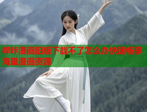 哔咔漫画旧版下载不了怎么办快速畅享海量漫画资源 哔咔漫画旧版下载不了怎么办快速畅享海量漫画资源