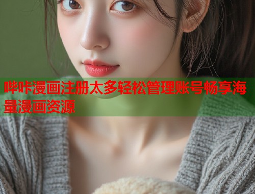 哔咔漫画注册太多轻松管理账号畅享海量漫画资源 哔咔漫画注册太多轻松管理账号畅享海量漫画资源