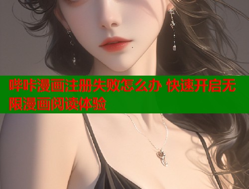 哔咔漫画注册失败怎么办 快速开启无限漫画阅读体验 哔咔漫画注册失败怎么办 快速开启无限漫画阅读体验