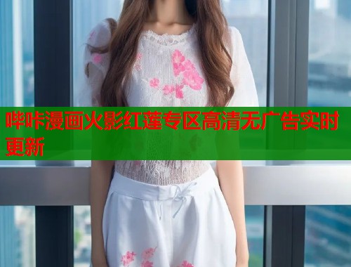 哔咔漫画火影红莲专区高清无广告实时更新 哔咔漫画火影红莲专区高清无广告实时更新
