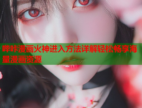 哔咔漫画火神进入方法详解轻松畅享海量漫画资源 哔咔漫画火神进入方法详解轻松畅享海量漫画资源