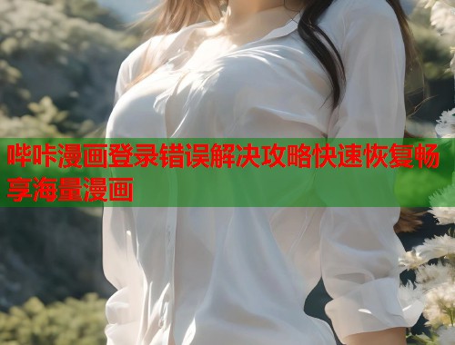 哔咔漫画登录错误解决攻略快速恢复畅享海量漫画