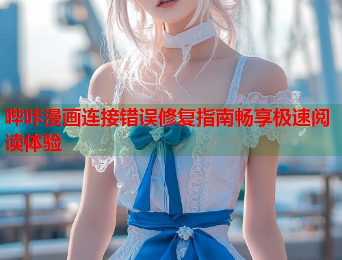 哔咔漫画连接错误修复指南畅享极速阅读体验