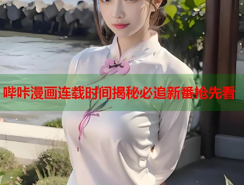 哔咔漫画连载时间揭秘必追新番抢先看