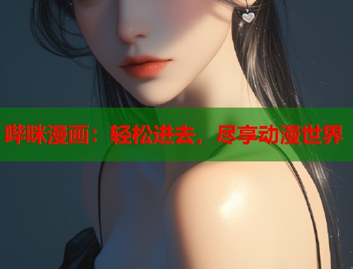 哔咪漫画:轻松进去,尽享动漫世界 哔咪漫画:轻松进去,尽享动漫世界