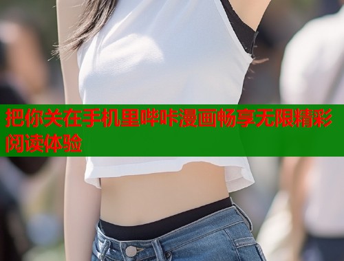 把你关在手机里哔咔漫画畅享无限精彩阅读体验
