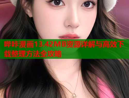 哔咔漫画13.42MB资源详解与高效下载整理方法全攻略