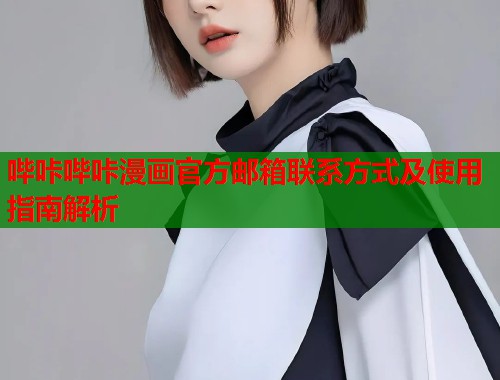 哔咔哔咔漫画官方邮箱联系方式及使用指南解析