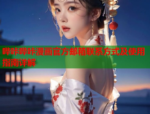 哔咔哔咔漫画官方邮箱联系方式及使用指南详解