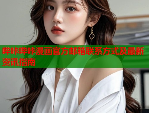 哔咔哔咔漫画官方邮箱联系方式及最新资讯指南