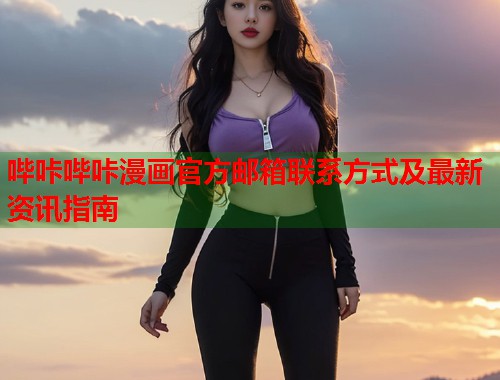 哔咔哔咔漫画官方邮箱联系方式及最新资讯指南