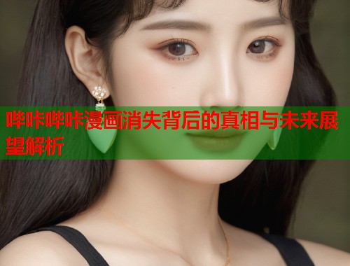 哔咔哔咔漫画消失背后的真相与未来展望解析